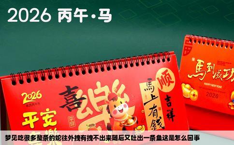 梦见吃很多整条的蛇往外拽有拽不出来随后又吐出一条鱼这是怎么回事