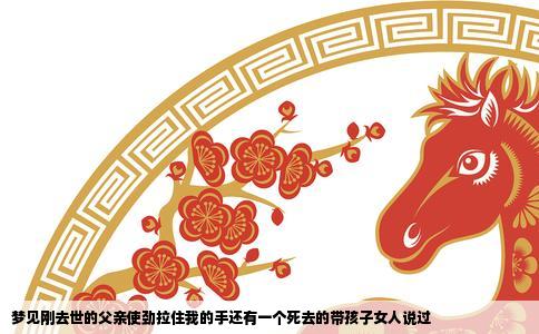 梦见刚去世的父亲使劲拉住我的手还有一个死去的带孩子女人说过