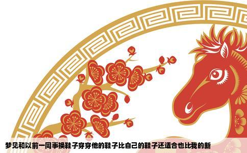 梦见和以前一同事换鞋子穿穿他的鞋子比自己的鞋子还适合也比我的新