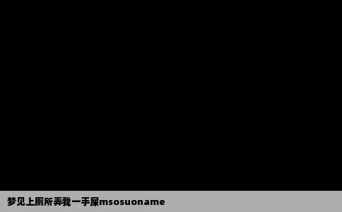 梦见上厕所弄我一手屎msosuoname