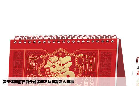 梦见遇到前任前任却装着不认识我怎么回事