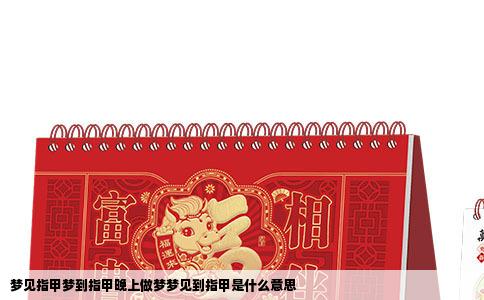 梦见指甲梦到指甲晚上做梦梦见到指甲是什么意思