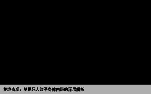 梦境奇观：梦见死人赠予身体内脏的深层解析