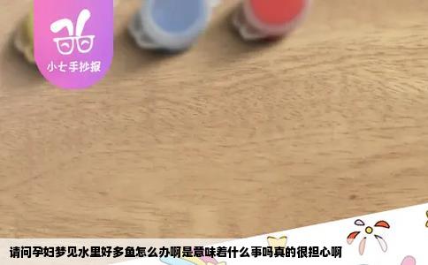 请问孕妇梦见水里好多鱼怎么办啊是意味着什么事吗真的很担心啊