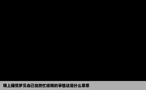 晚上睡觉梦见自己突然忙结婚的事情这是什么意思