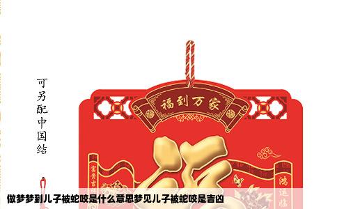 做梦梦到儿子被蛇咬是什么意思梦见儿子被蛇咬是吉凶