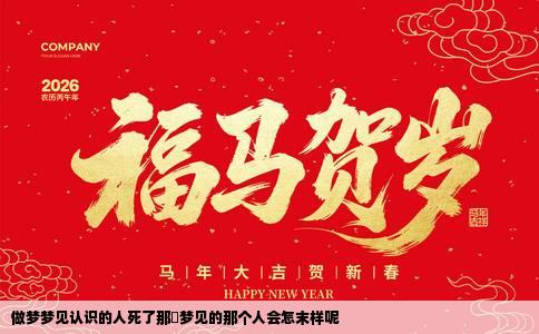 做梦梦见认识的人死了那庅梦见的那个人会怎末样呢