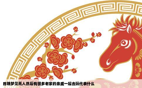 昨晚梦见死人然后有很多老家的亲戚一起去玩代表什么